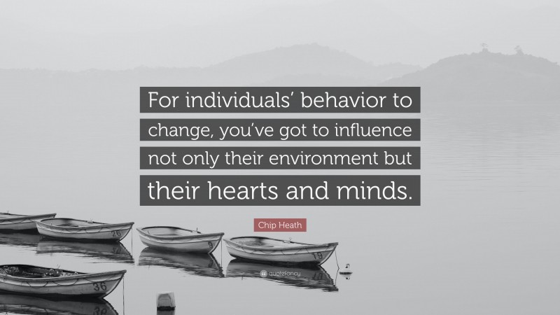 Chip Heath Quote: “For individuals’ behavior to change, you’ve got to influence not only their environment but their hearts and minds.”