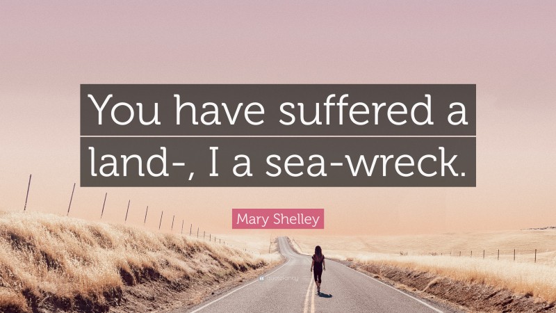 Mary Shelley Quote: “You have suffered a land-, I a sea-wreck.”
