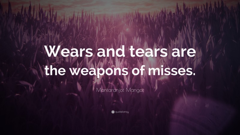 Mantaranjot Mangat Quote: “Wears and tears are the weapons of misses.”
