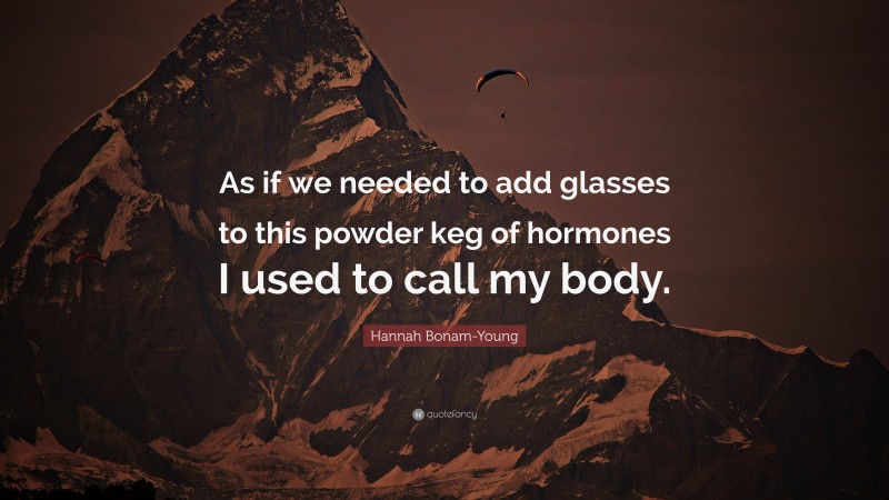 Hannah Bonam-Young Quote: “As if we needed to add glasses to this powder keg of hormones I used to call my body.”