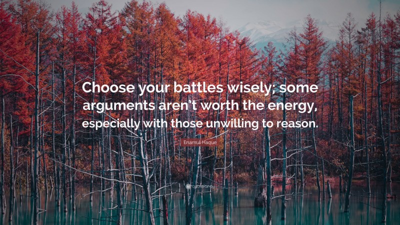Enamul Haque Quote: “Choose your battles wisely; some arguments aren’t worth the energy, especially with those unwilling to reason.”