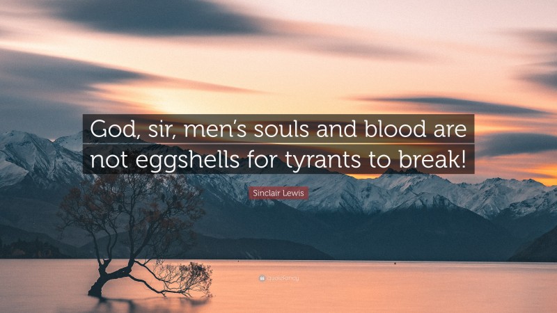 Sinclair Lewis Quote: “God, sir, men’s souls and blood are not eggshells for tyrants to break!”