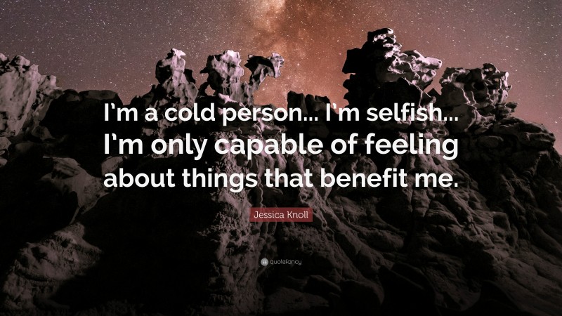 Jessica Knoll Quote: “I’m a cold person... I’m selfish... I’m only capable of feeling about things that benefit me.”