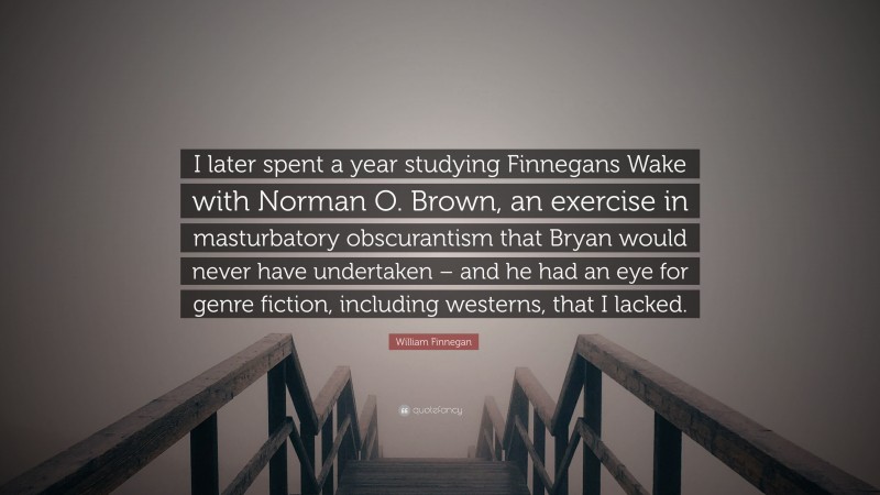 William Finnegan Quote: “I later spent a year studying Finnegans Wake with Norman O. Brown, an exercise in masturbatory obscurantism that Bryan would never have undertaken – and he had an eye for genre fiction, including westerns, that I lacked.”