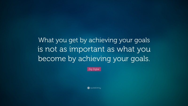 Zig Ziglar Quote: “What you get by achieving your goals is not as ...