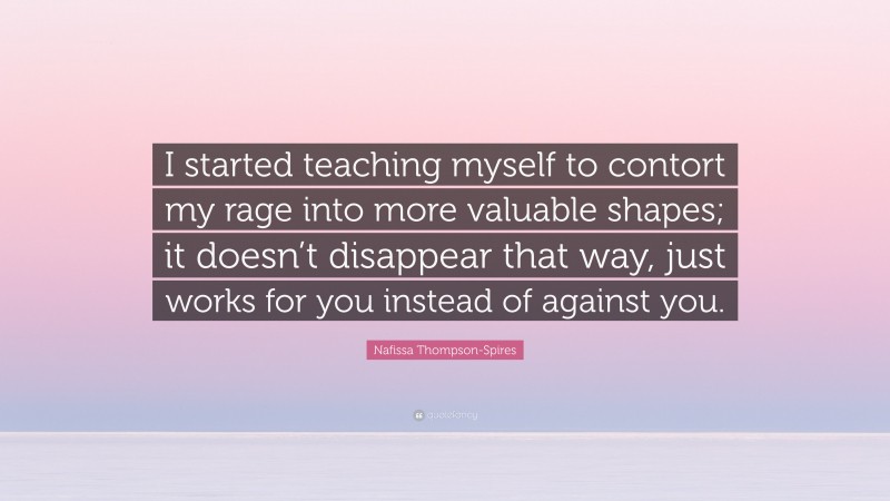 Nafissa Thompson-Spires Quote: “I started teaching myself to contort my rage into more valuable shapes; it doesn’t disappear that way, just works for you instead of against you.”