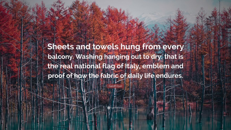 Geoff Dyer Quote: “Sheets and towels hung from every balcony. Washing hanging out to dry: that is the real national flag of Italy, emblem and proof of how the fabric of daily life endures.”