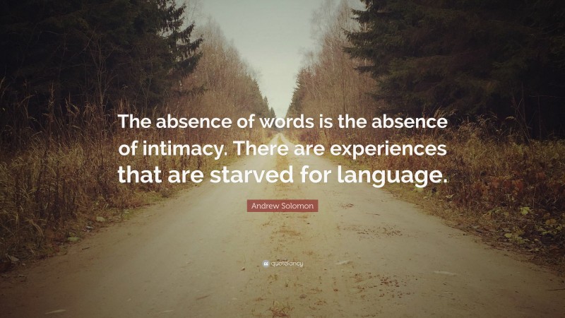 Andrew Solomon Quote: “The absence of words is the absence of intimacy. There are experiences that are starved for language.”