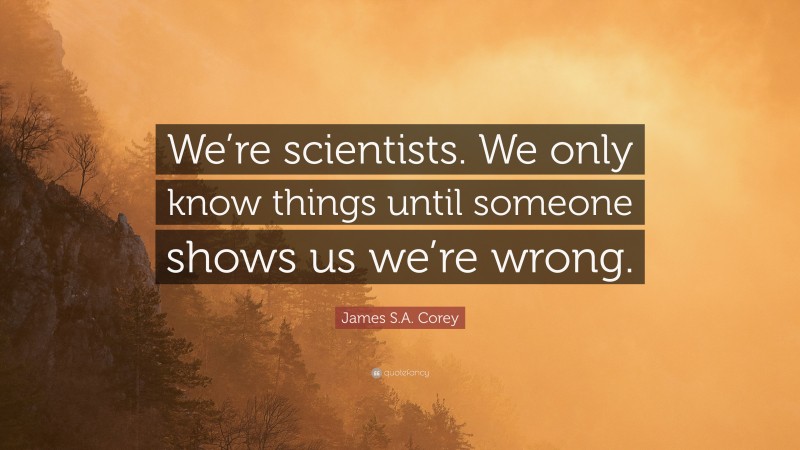 James S.A. Corey Quote: “We’re scientists. We only know things until someone shows us we’re wrong.”