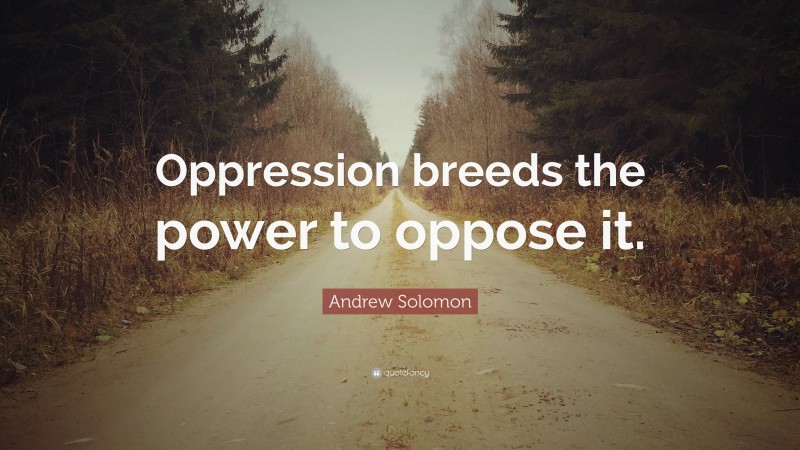Andrew Solomon Quote: “Oppression breeds the power to oppose it.”