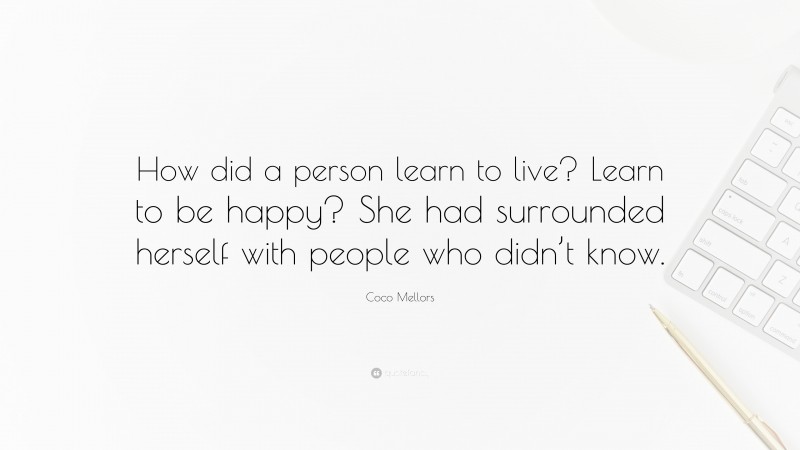 Coco Mellors Quote: “How did a person learn to live? Learn to be happy? She had surrounded herself with people who didn’t know.”