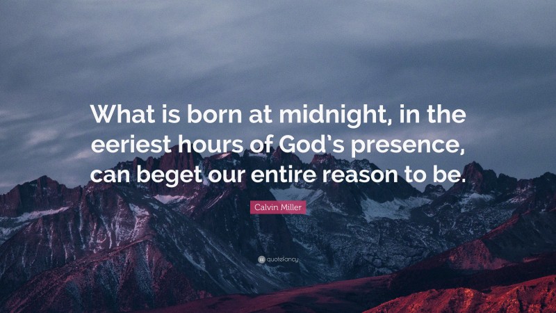 Calvin Miller Quote: “What is born at midnight, in the eeriest hours of God’s presence, can beget our entire reason to be.”