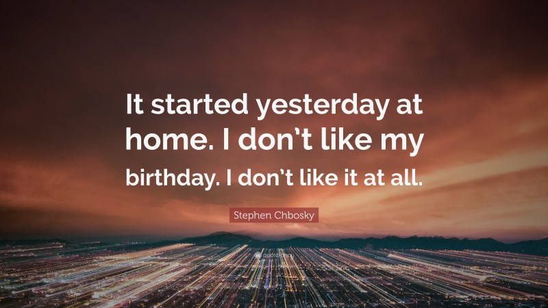 Stephen Chbosky Quote: “It started yesterday at home. I don’t like my birthday. I don’t like it at all.”