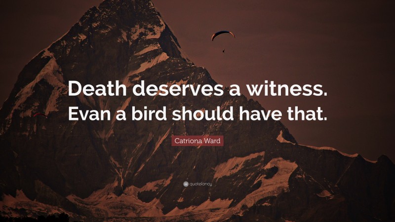 Catriona Ward Quote: “Death deserves a witness. Evan a bird should have that.”