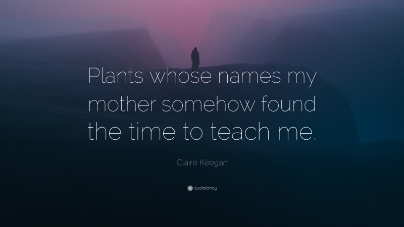 Claire Keegan Quote: “Plants whose names my mother somehow found the time to teach me.”