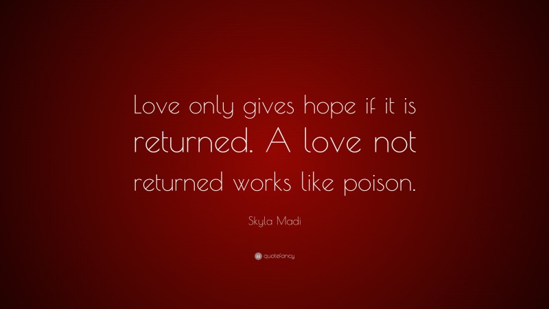 Skyla Madi Quote: “Love only gives hope if it is returned. A love not returned works like poison.”