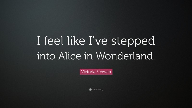 Victoria Schwab Quote: “I feel like I’ve stepped into Alice in Wonderland.”