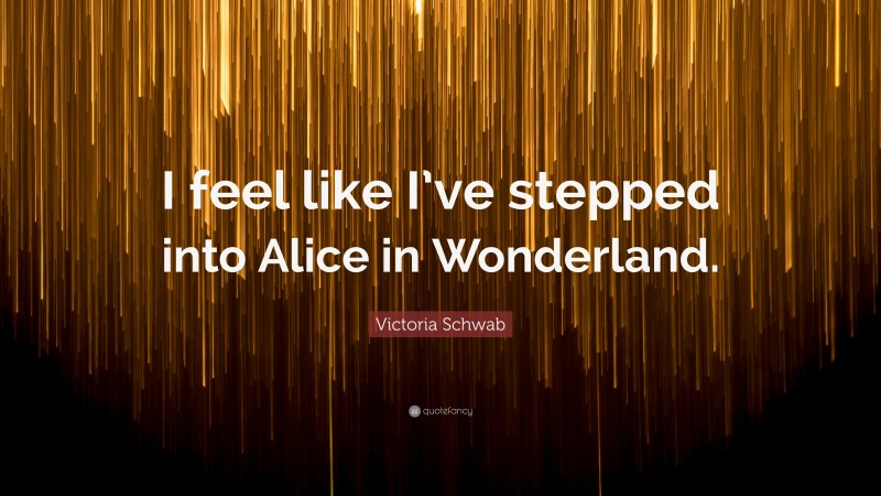 Victoria Schwab Quote: “I feel like I’ve stepped into Alice in Wonderland.”