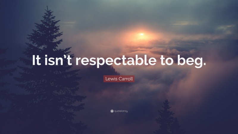 Lewis Carroll Quote: “It isn’t respectable to beg.”