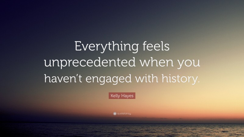 Kelly Hayes Quote: “Everything feels unprecedented when you haven’t engaged with history.”