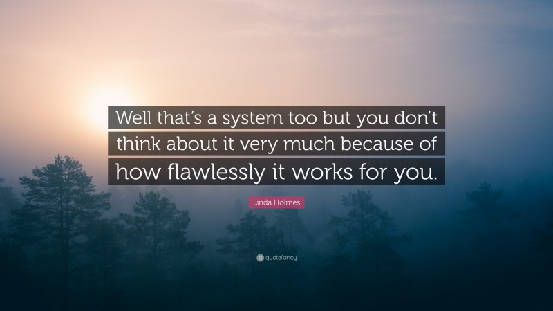 Linda Holmes Quote: “Well that’s a system too but you don’t think about it very much because of how flawlessly it works for you.”