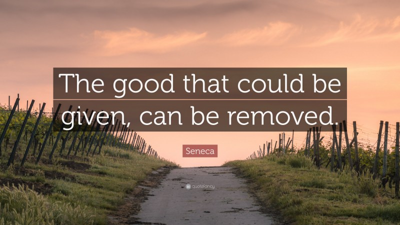 Seneca Quote: “The good that could be given, can be removed.”