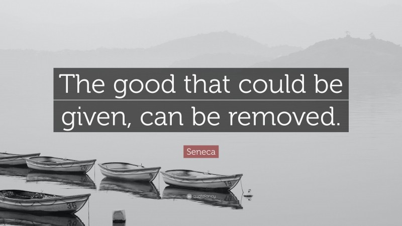 Seneca Quote: “The good that could be given, can be removed.”