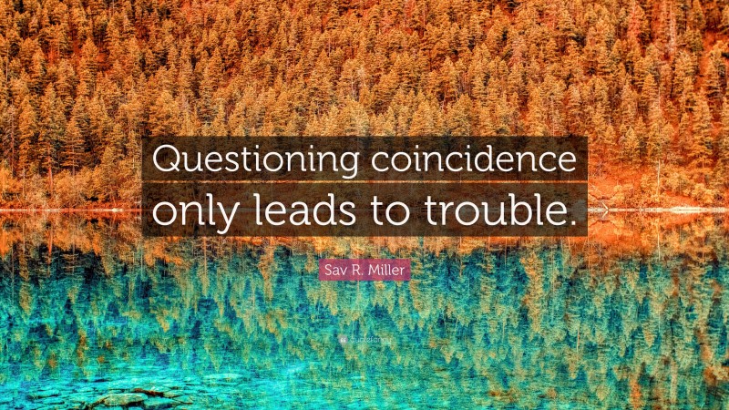 Sav R. Miller Quote: “Questioning coincidence only leads to trouble.”