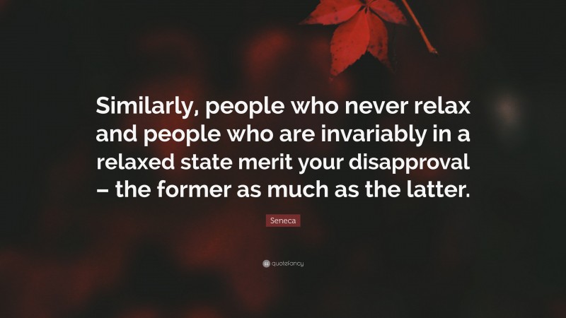 Seneca Quote: “Similarly, people who never relax and people who are invariably in a relaxed state merit your disapproval – the former as much as the latter.”