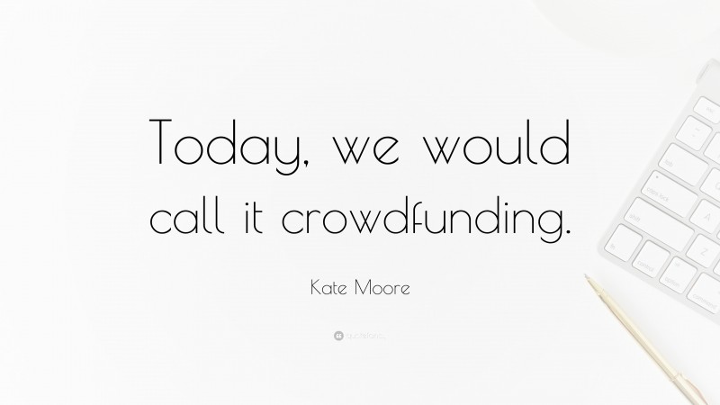 Kate Moore Quote: “Today, we would call it crowdfunding.”