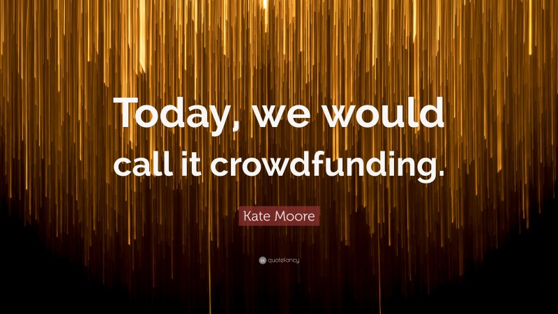 Kate Moore Quote: “Today, we would call it crowdfunding.”