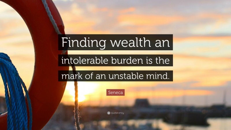 Seneca Quote: “Finding wealth an intolerable burden is the mark of an unstable mind.”
