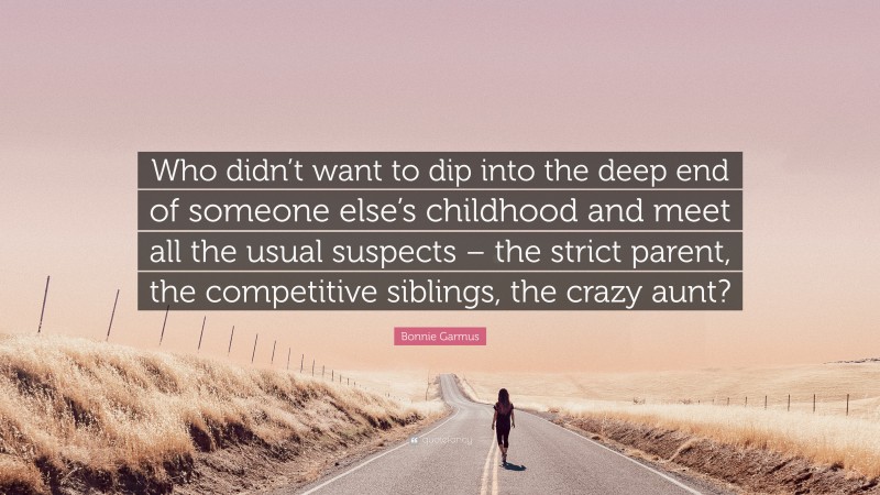 Bonnie Garmus Quote: “Who didn’t want to dip into the deep end of someone else’s childhood and meet all the usual suspects – the strict parent, the competitive siblings, the crazy aunt?”