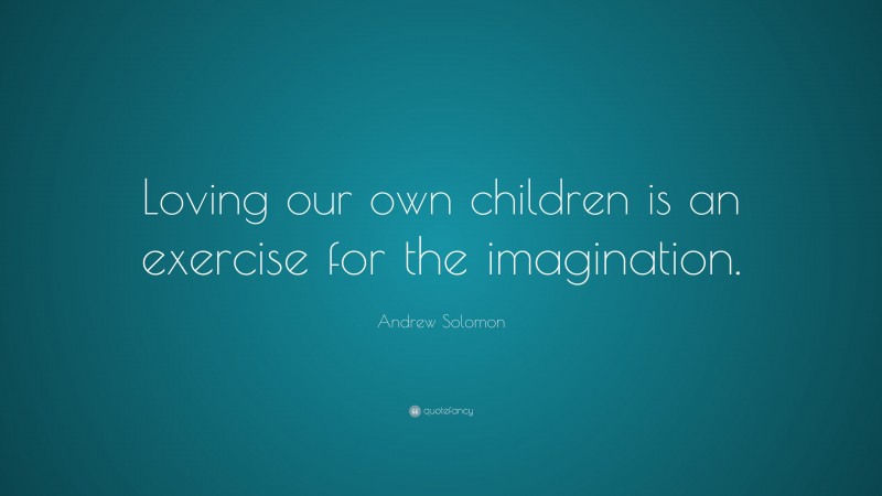 Andrew Solomon Quote: “Loving our own children is an exercise for the imagination.”