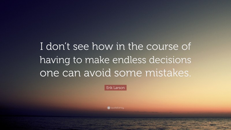 Erik Larson Quote: “I don’t see how in the course of having to make endless decisions one can avoid some mistakes.”