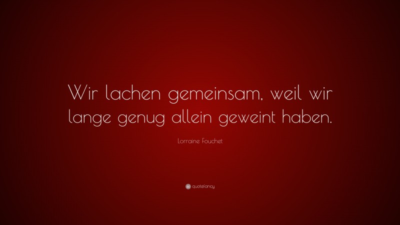 Lorraine Fouchet Quote: “Wir lachen gemeinsam, weil wir lange genug allein geweint haben.”