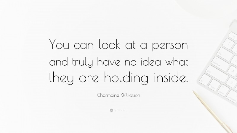 Charmaine Wilkerson Quote: “You can look at a person and truly have no idea what they are holding inside.”