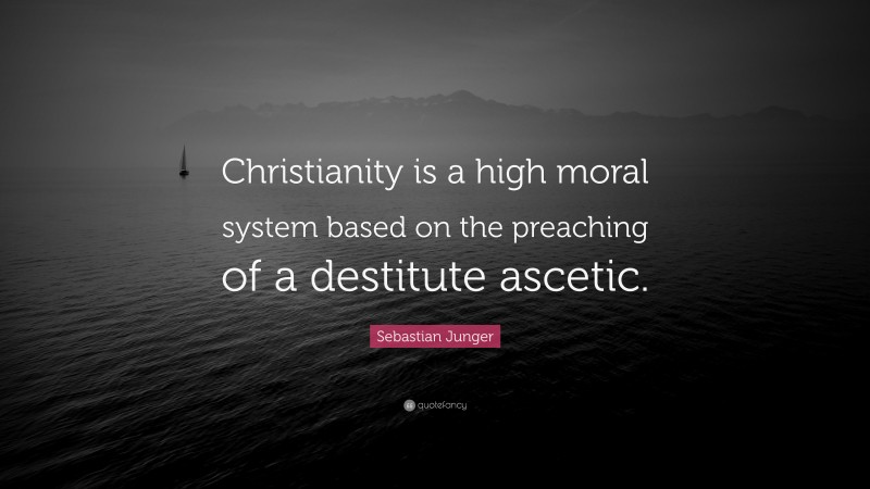 Sebastian Junger Quote: “Christianity is a high moral system based on the preaching of a destitute ascetic.”