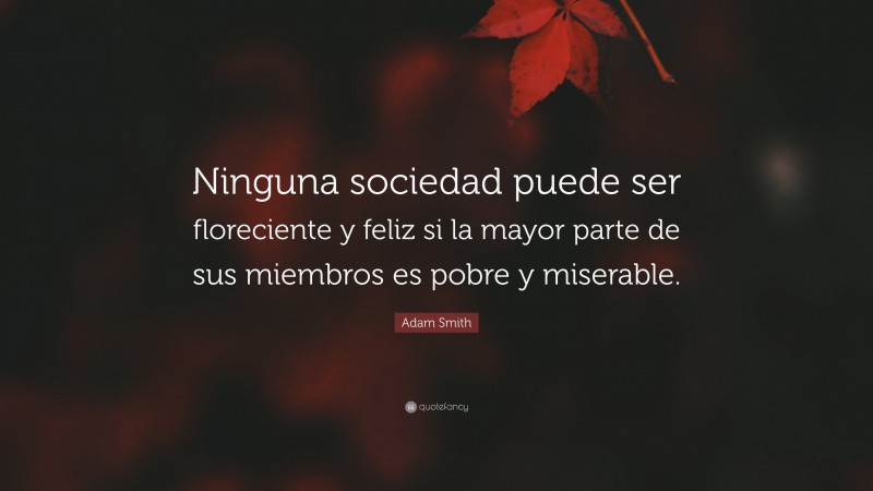 Adam Smith Quote: “Ninguna sociedad puede ser floreciente y feliz si la mayor parte de sus miembros es pobre y miserable.”