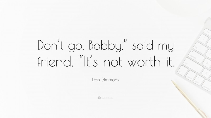 Dan Simmons Quote: “Don’t go, Bobby,” said my friend. “It’s not worth it.”