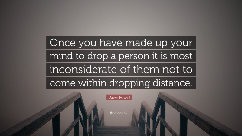 Dawn Powell Quote: “Once you have made up your mind to drop a person it is most inconsiderate of them not to come within dropping distance.”