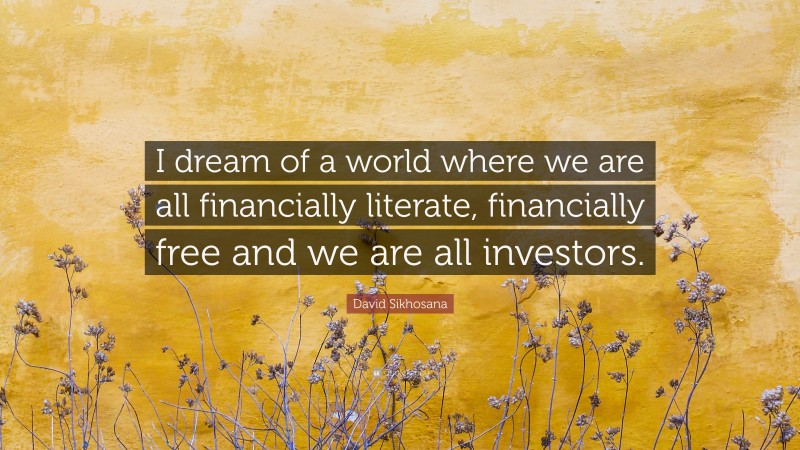 David Sikhosana Quote: “I dream of a world where we are all financially literate, financially free and we are all investors.”
