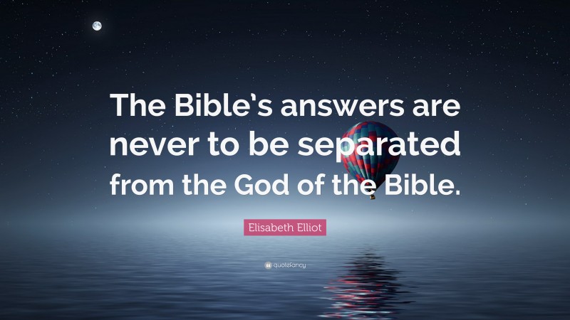 Elisabeth Elliot Quote: “The Bible’s answers are never to be separated from the God of the Bible.”