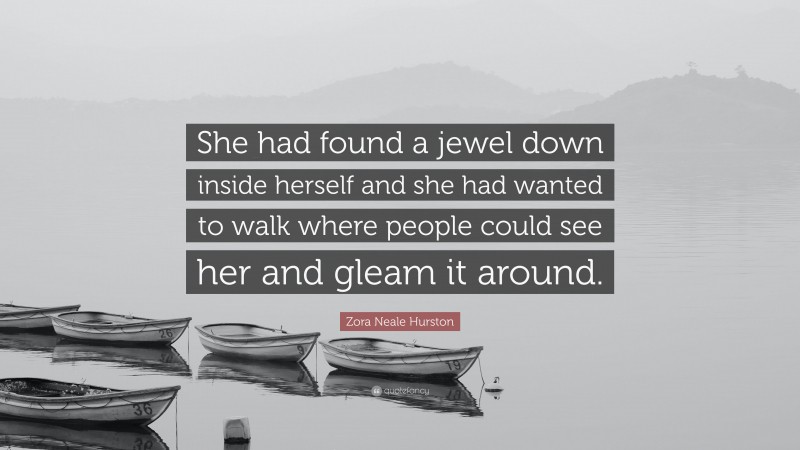 Zora Neale Hurston Quote: “She had found a jewel down inside herself and she had wanted to walk where people could see her and gleam it around.”