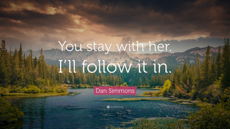 Dan Simmons Quote: “You stay with her. I’ll follow it in.”