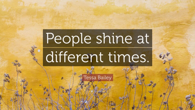 Tessa Bailey Quote: “People shine at different times.”