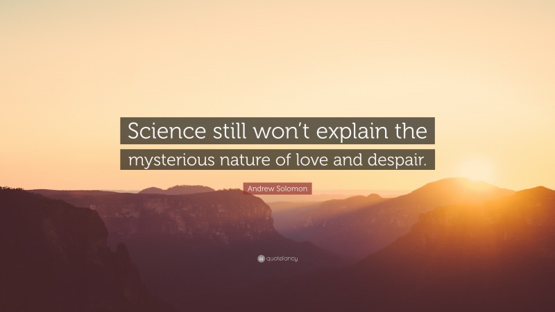 Andrew Solomon Quote: “Science still won’t explain the mysterious nature of love and despair.”