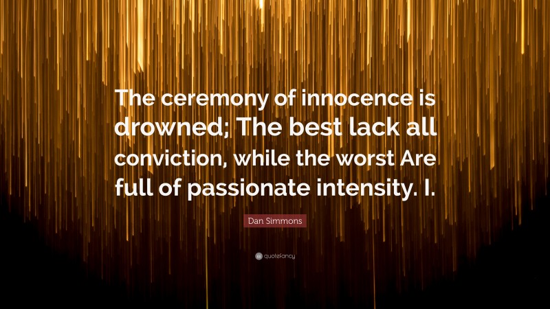 Dan Simmons Quote: “The ceremony of innocence is drowned; The best lack all conviction, while the worst Are full of passionate intensity. I.”