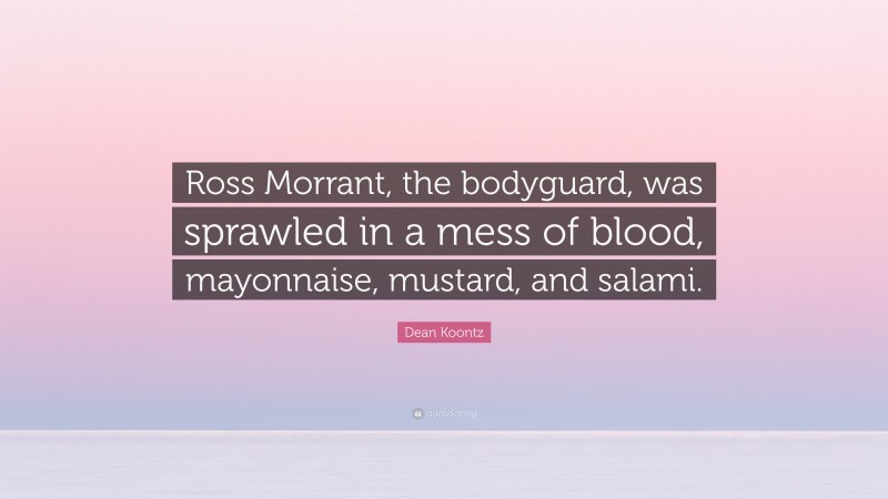 Dean Koontz Quote: “Ross Morrant, the bodyguard, was sprawled in a mess of blood, mayonnaise, mustard, and salami.”