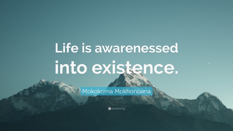 Mokokoma Mokhonoana Quote: “Life is awarenessed into existence.”